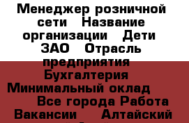 Менеджер розничной сети › Название организации ­ Дети, ЗАО › Отрасль предприятия ­ Бухгалтерия › Минимальный оклад ­ 25 000 - Все города Работа » Вакансии   . Алтайский край,Алейск г.